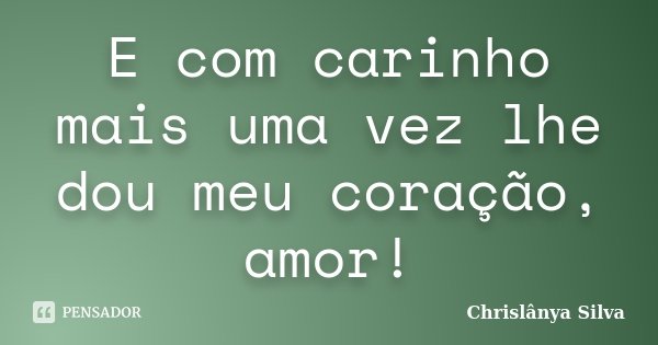 E com carinho mais uma vez lhe dou meu coração, amor!... Frase de Chrislânya Silva.