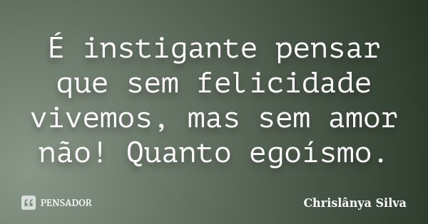É instigante pensar que sem felicidade vivemos, mas sem amor não! Quanto egoísmo.... Frase de Chrislânya Silva.