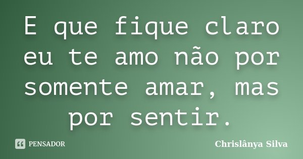 E que fique claro eu te amo não por somente amar, mas por sentir.... Frase de Chrislânya Silva.