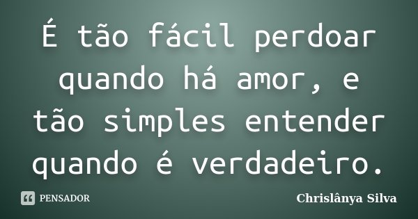 É tão fácil perdoar quando há amor, e tão simples entender quando é verdadeiro.... Frase de Chrislânya Silva.
