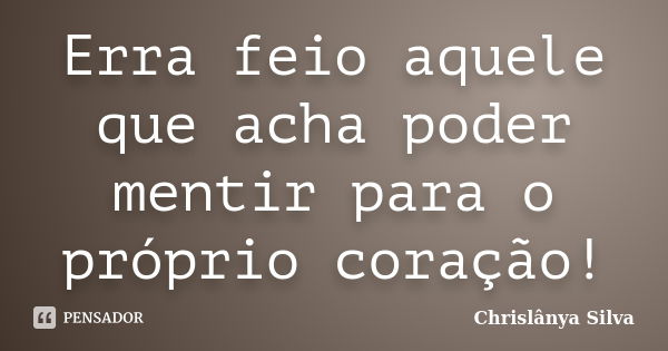 Erra feio aquele que acha poder mentir para o próprio coração!﻿... Frase de Chrislânya Silva.