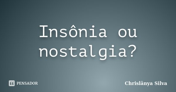 Insônia ou nostalgia?... Frase de Chrislânya Silva.
