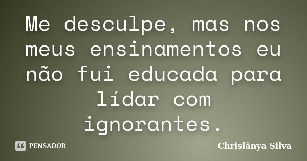 Me desculpe, mas nos meus ensinamentos eu não fui educada para lídar com ignorantes.﻿... Frase de Chrislânya Silva.