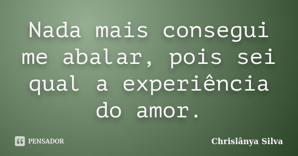 Nada mais consegue me abalar, pois sei qual a experiência do amor.... Frase de Chrislânya Silva.