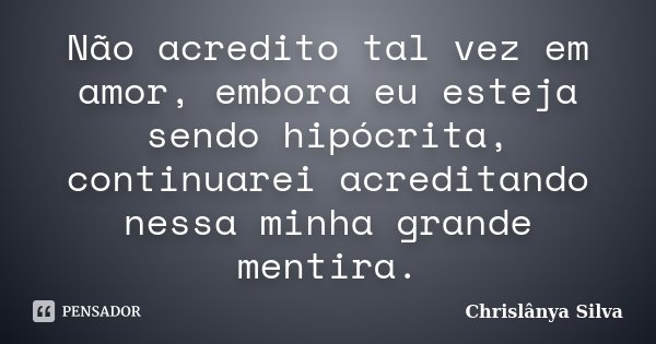 Não acredito tal vez em amor, embora eu esteja sendo hipócrita, continuarei acreditando nessa minha grande mentira.... Frase de Chrislânya Silva.