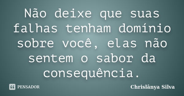 Não deixe que suas falhas tenham domínio sobre você, elas não sentem o sabor da consequência.... Frase de Chrislânya Silva.