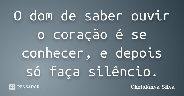 O dom de saber ouvir o coração é se conhecer, e depois só faça silêncio.... Frase de Chrislânya Silva.