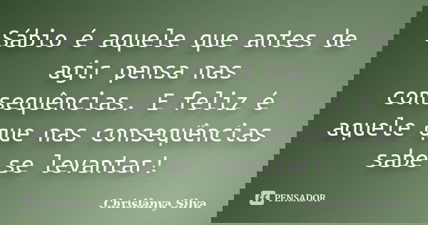 Sábio é aquele que antes de agir pensa nas consequências. E feliz é aquele que nas consequências sabe se levantar!... Frase de Chrislânya Silva.