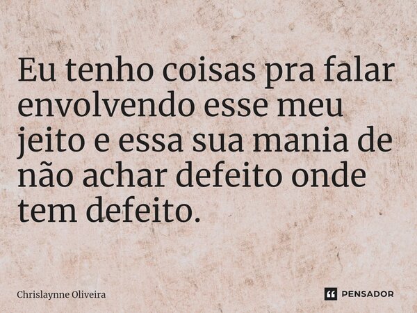 ⁠Eu tenho coisas pra falar envolvendo esse meu jeito e essa sua mania de não achar defeito onde tem defeito.... Frase de Chrislaynne Oliveira.