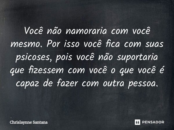Você não namoraria com você mesmo. Por isso você fica com suas psicoses, pois você não suportaria que fizessem com você o que você é capaz de fazer com outra pe... Frase de Chrislaynne Santana.