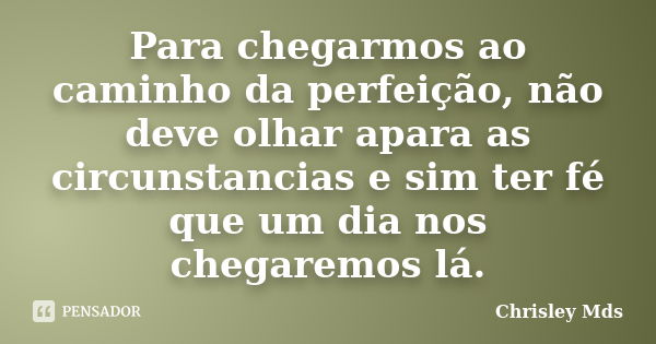 Para chegarmos ao caminho da perfeição, não deve olhar apara as circunstancias e sim ter fé que um dia nos chegaremos lá.... Frase de Chrisley Mds.