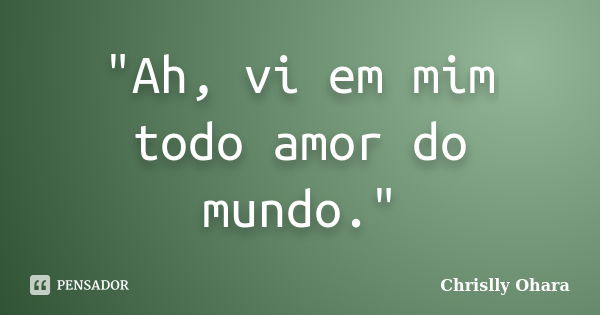 "Ah, vi em mim todo amor do mundo."... Frase de Chrislly Ohara.