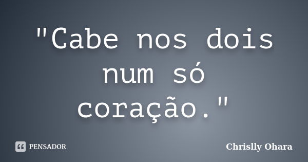 "Cabe nos dois num só coração."... Frase de Chrislly Ohara.