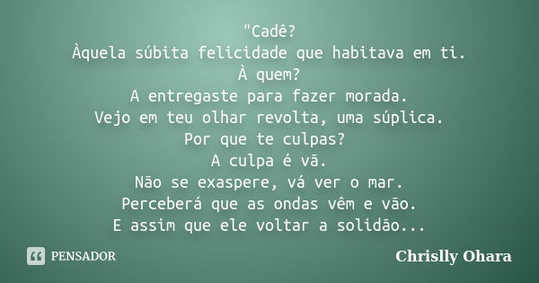 "Cadê? Àquela súbita felicidade que habitava em ti. À quem? A entregaste para fazer morada. Vejo em teu olhar revolta, uma súplica. Por que te culpas? A cu... Frase de Chrislly Ohara.