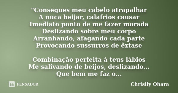 "Consegues meu cabelo atrapalhar A nuca beijar, calafrios causar Imediato ponto de me fazer morada Deslizando sobre meu corpo Arranhando, afagando cada par... Frase de Chrislly Ohara.