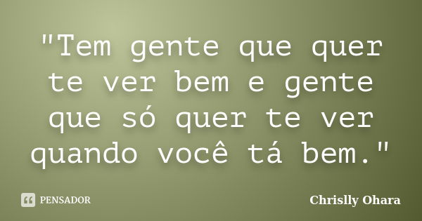 "Tem gente que quer te ver bem e gente que só quer te ver quando você tá bem."... Frase de Chrislly Ohara.