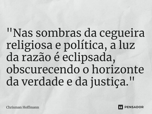 ⁠ "Nas sombras da cegueira religiosa e política, a luz da razão é eclipsada, obscurecendo o horizonte da verdade e da justiça."... Frase de Chrisman Hoffmann.