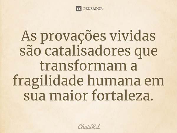 As provações vividas são catalisadores que transformam a fragilidade humana em sua maior fortaleza.... Frase de ChrisRL.