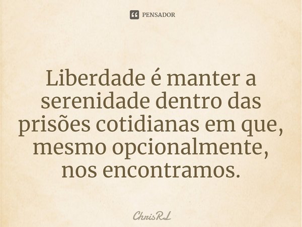 ⁠Liberdade é manter a serenidade dentro das prisões cotidianas em que, mesmo opcionalmente, nos encontramos.... Frase de ChrisRL.
