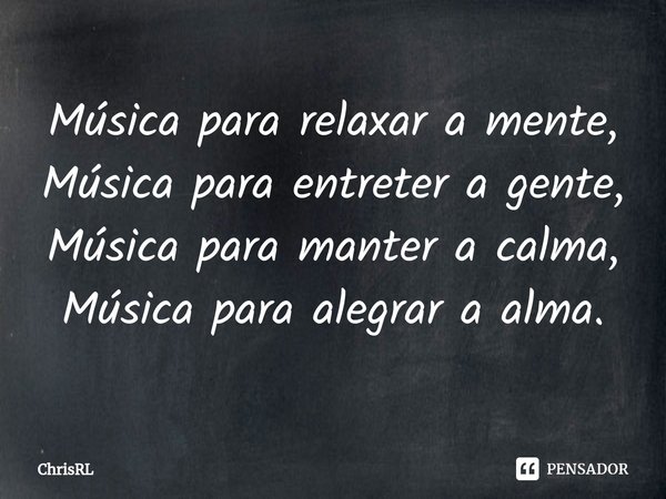 ⁠Música para relaxar a mente,
Música para entreter a gente,
Música para manter a calma,
Música para alegrar a alma.... Frase de ChrisRL.