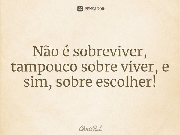 ⁠Não é sobreviver, tampouco sobre viver, e sim, sobre escolher!... Frase de ChrisRL.