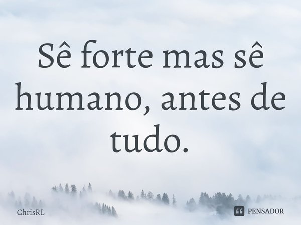 ⁠Sê forte mas sê humano, antes de tudo.... Frase de ChrisRL.