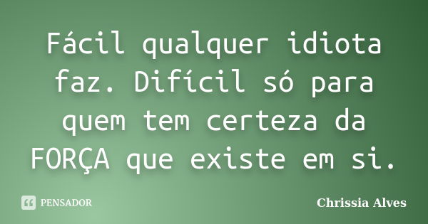 Fácil qualquer idiota faz. Difícil só para quem tem certeza da FORÇA que existe em si.... Frase de Chrissia Alves.