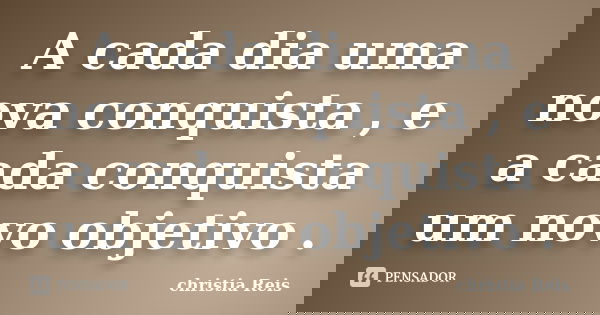 A cada dia uma nova conquista , e a cada conquista um novo objetivo .... Frase de Christia Reis.