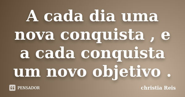 A cada dia uma nova conquista , e a cada conquista um novo objetivo .... Frase de Christia Reis.