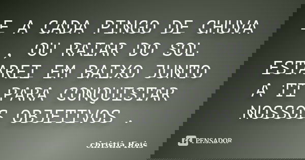 E A CADA PINGO DE CHUVA , OU RAIAR DO SOL ESTAREI EM BAIXO JUNTO A TI PARA CONQUISTAR NOSSOS OBJETIVOS .... Frase de Christia Reis.