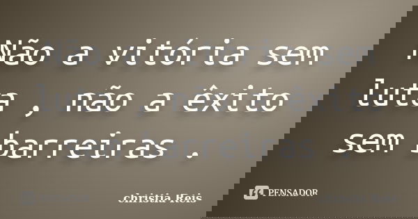 Não a vitória sem luta , não a êxito sem barreiras .... Frase de Christia Reis.