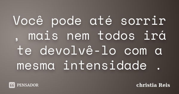 Você pode até sorrir , mais nem todos irá te devolvê-lo com a mesma intensidade .... Frase de Christia Reis.