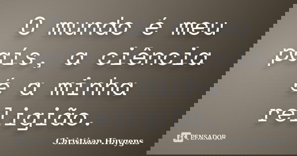 O mundo é meu país, a ciência é a minha religião.... Frase de Christiaan Huygens.