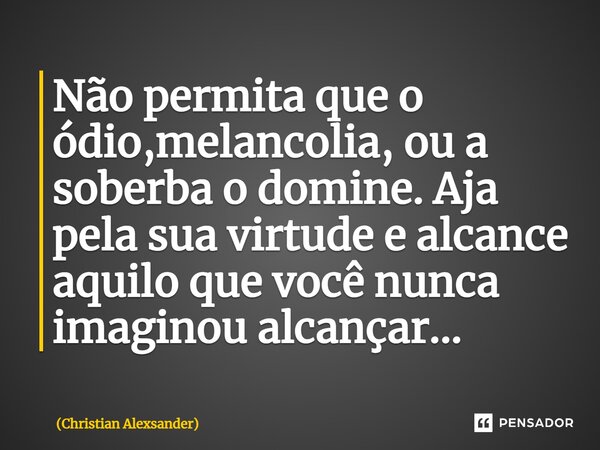 Não permita que o ódio,melancolia, ou a soberba o domine. Aja pela sua virtude ⁠e alcance aquilo que você nunca imaginou alcançar...... Frase de Christian Alexsander.