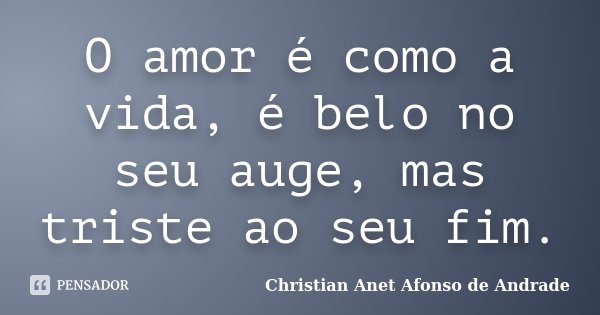 O amor é como a vida, é belo no seu auge, mas triste ao seu fim.... Frase de Christian Anet Afonso de Andrade.