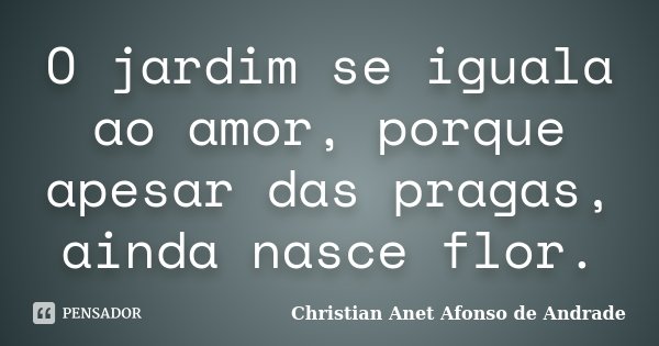 O jardim se iguala ao amor, porque apesar das pragas, ainda nasce flor.... Frase de Christian Anet Afonso de Andrade.