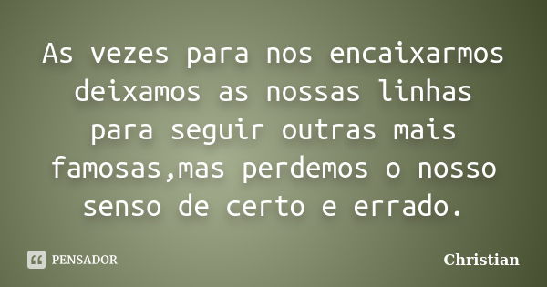 As vezes para nos encaixarmos deixamos as nossas linhas para seguir outras mais famosas,mas perdemos o nosso senso de certo e errado.... Frase de Christian.