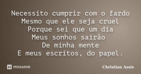 Necessito cumprir com o fardo Mesmo que ele seja cruel Porque sei que um dia Meus sonhos sairão De minha mente E meus escritos, do papel.... Frase de Christian Assis.