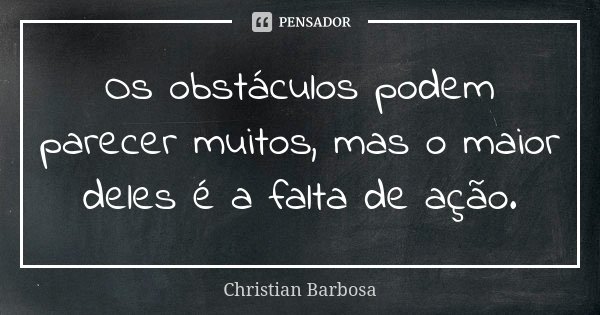 Os obstáculos podem parecer muitos, mas o maior deles é a falta de ação.... Frase de Christian Barbosa.