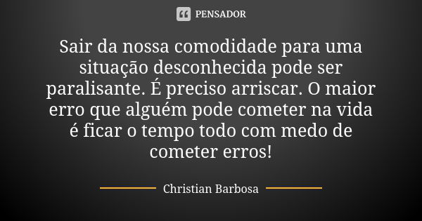 Sair da nossa comodidade para uma situação desconhecida pode ser paralisante. É preciso arriscar. O maior erro que alguém pode cometer na vida é ficar o tempo t... Frase de Christian Barbosa.