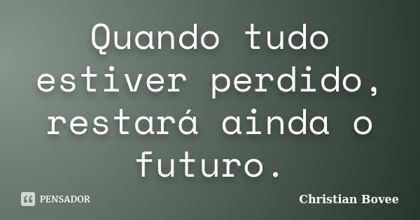 Quando tudo estiver perdido, restará ainda o futuro.... Frase de Christian Bovee.