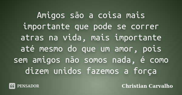 Amigos são a coisa mais importante que pode se correr atras na vida, mais importante até mesmo do que um amor, pois sem amigos não somos nada, é como dizem unid... Frase de Christian Carvalho.