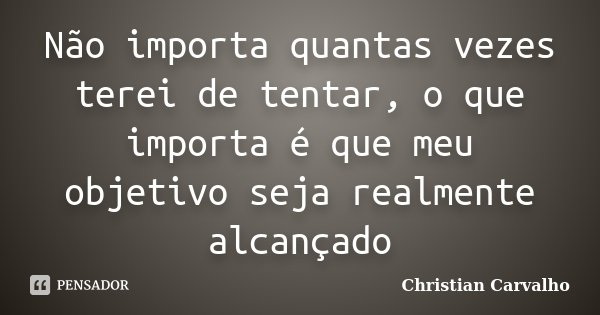 Não importa quantas vezes terei de tentar, o que importa é que meu objetivo seja realmente alcançado... Frase de Christian Carvalho.