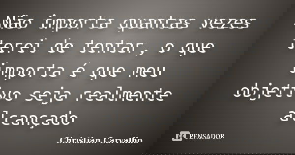 Não importa quantas vezes terei de tentar, o que importa é que meu objetivo seja realmente alcançado... Frase de Christian Carvalho.