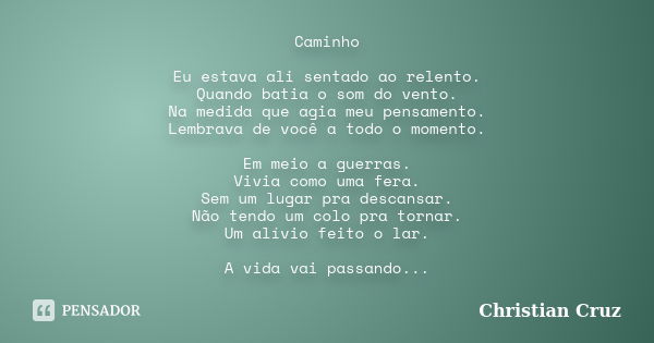 Caminho Eu estava ali sentado ao relento. Quando batia o som do vento. Na medida que agia meu pensamento. Lembrava de você a todo o momento. Em meio a guerras. ... Frase de Christian Cruz.