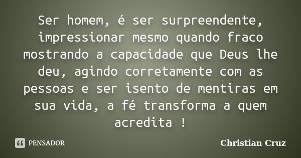 Ser homem, é ser surpreendente, impressionar mesmo quando fraco mostrando a capacidade que Deus lhe deu, agindo corretamente com as pessoas e ser isento de ment... Frase de Christian Cruz.