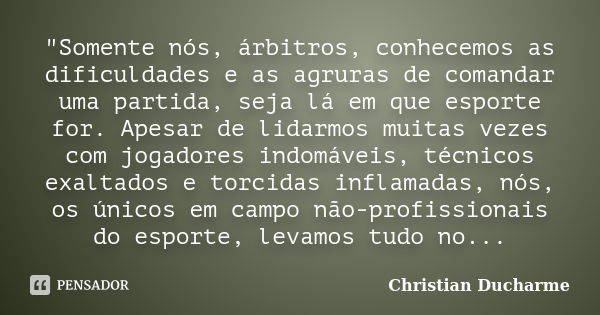 "Somente nós, árbitros, conhecemos as dificuldades e as agruras de comandar uma partida, seja lá em que esporte for. Apesar de lidarmos muitas vezes com jo... Frase de Christian Ducharme.