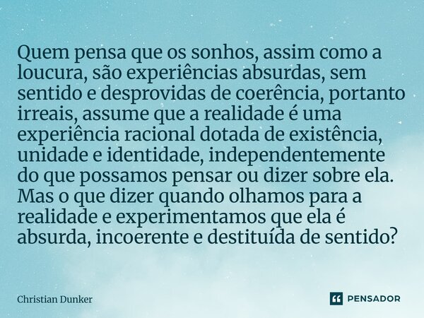 Quem pensa que os sonhos, assim como a loucura, são experiências absurdas, sem sentido e desprovidas de coerência, portanto irreais, assume que a realidade é um... Frase de Christian Dunker.