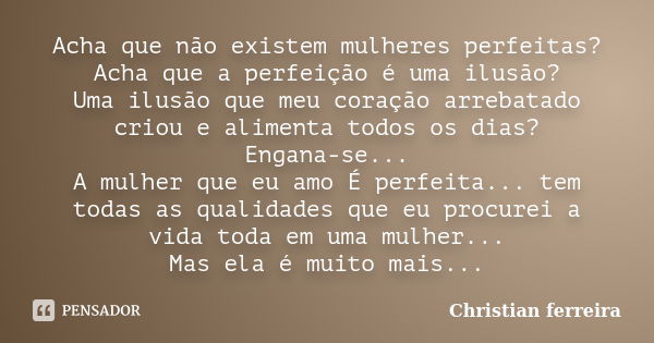 Acha que não existem mulheres perfeitas? Acha que a perfeição é uma ilusão? Uma ilusão que meu coração arrebatado criou e alimenta todos os dias? Engana-se... A... Frase de Christian Ferreira.