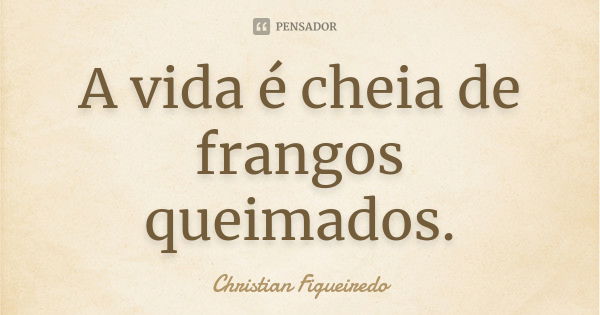 A vida é cheia de frangos queimados.... Frase de Christian Figueiredo.